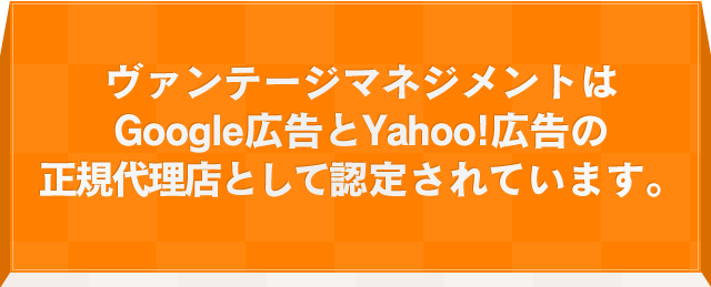 ヴァンテージマネジメントはGoogle広告とYahoo!広告の正規代理店として認定されています。