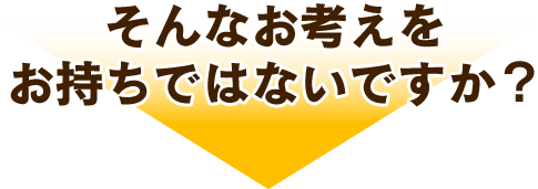 そんなお考えをお持ちではないですか？