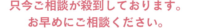 只今ご相談が殺到しております。お早めにご相談ください。